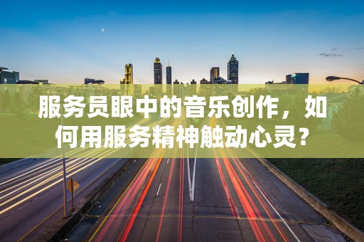 服务员眼中的音乐创作，如何用服务精神触动心灵？