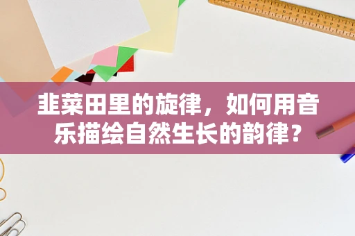 韭菜田里的旋律，如何用音乐描绘自然生长的韵律？