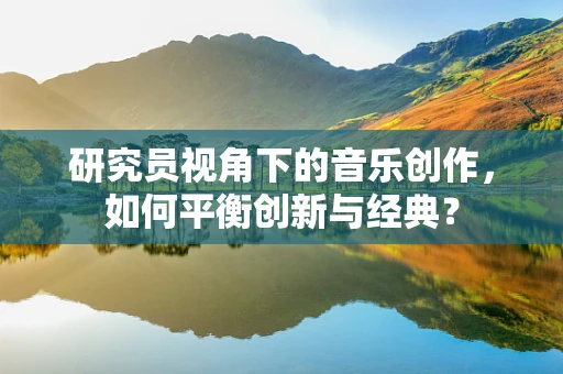 研究员视角下的音乐创作，如何平衡创新与经典？