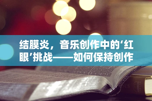 结膜炎，音乐创作中的‘红眼’挑战——如何保持创作灵感不‘发炎’？