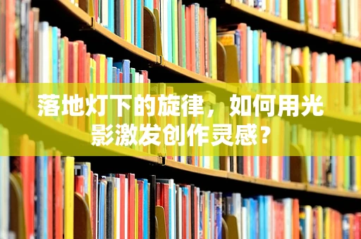落地灯下的旋律，如何用光影激发创作灵感？