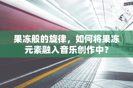 果冻般的旋律，如何将果冻元素融入音乐创作中？
