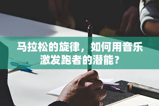 马拉松的旋律，如何用音乐激发跑者的潜能？