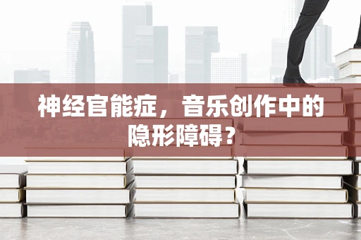 神经官能症，音乐创作中的隐形障碍？