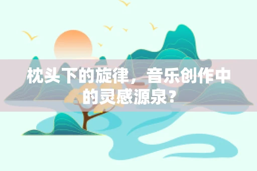 枕头下的旋律，音乐创作中的灵感源泉？