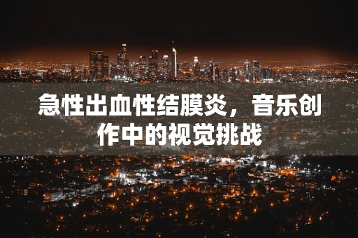 急性出血性结膜炎，音乐创作中的视觉挑战