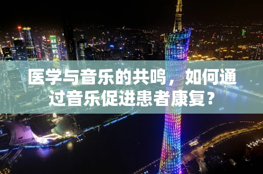 医学与音乐的共鸣，如何通过音乐促进患者康复？