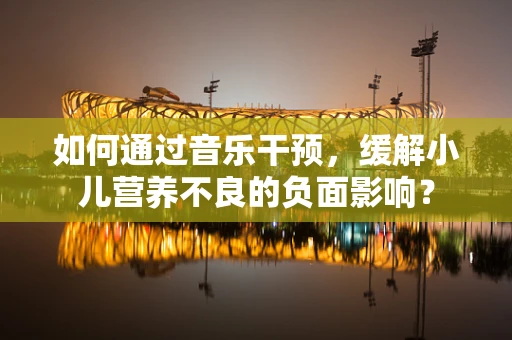 如何通过音乐干预，缓解小儿营养不良的负面影响？