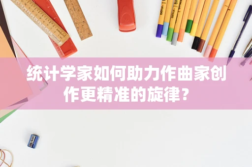 统计学家如何助力作曲家创作更精准的旋律？
