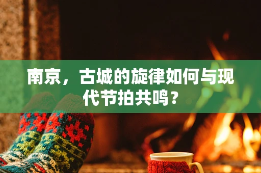 南京，古城的旋律如何与现代节拍共鸣？