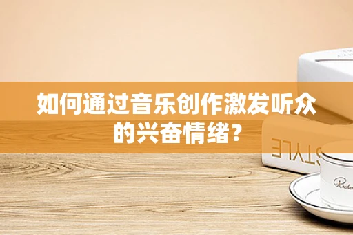 如何通过音乐创作激发听众的兴奋情绪？