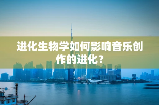 进化生物学如何影响音乐创作的进化？
