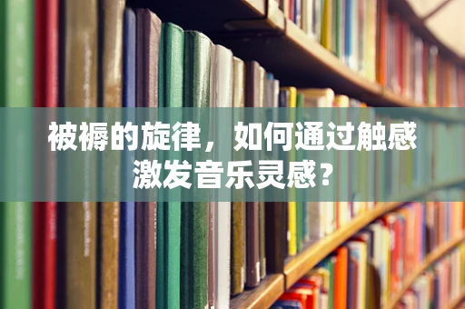 被褥的旋律，如何通过触感激发音乐灵感？