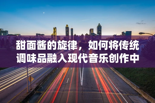 甜面酱的旋律，如何将传统调味品融入现代音乐创作中？