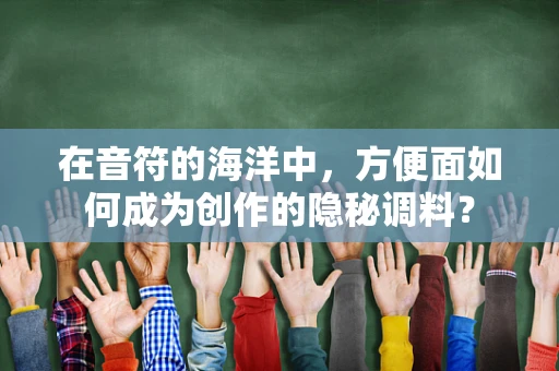 在音符的海洋中，方便面如何成为创作的隐秘调料？