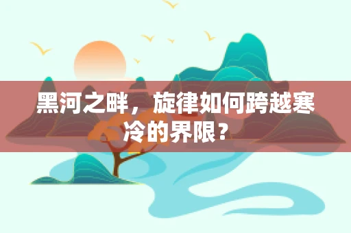 黑河之畔，旋律如何跨越寒冷的界限？