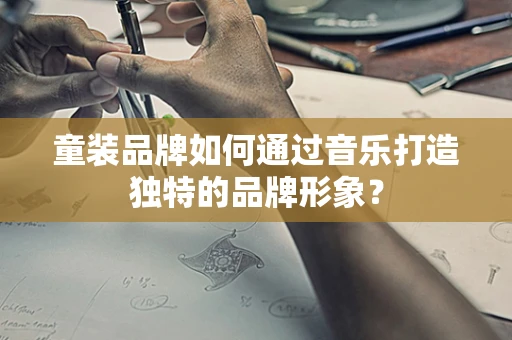 童装品牌如何通过音乐打造独特的品牌形象？
