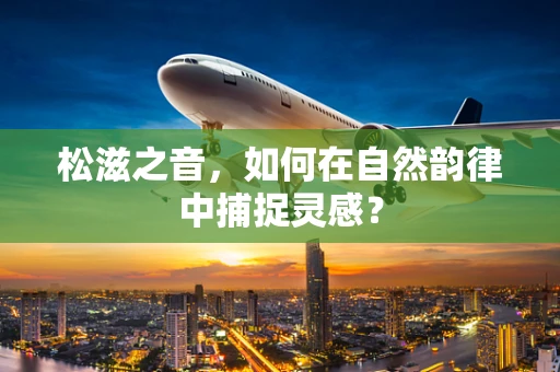 松滋之音，如何在自然韵律中捕捉灵感？