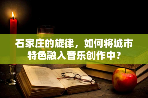 石家庄的旋律，如何将城市特色融入音乐创作中？