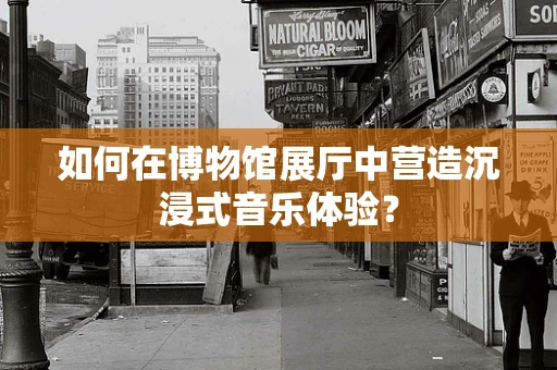如何在博物馆展厅中营造沉浸式音乐体验？