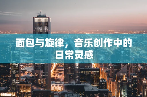面包与旋律，音乐创作中的日常灵感