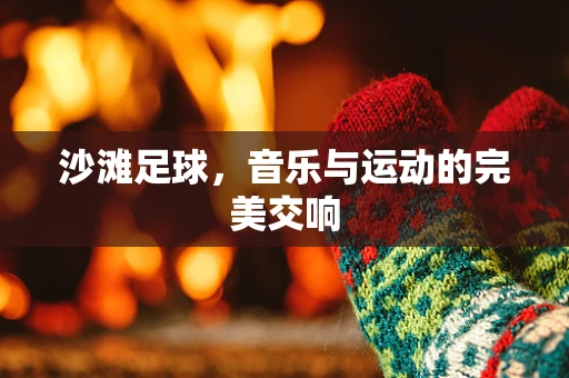 沙滩足球，音乐与运动的完美交响