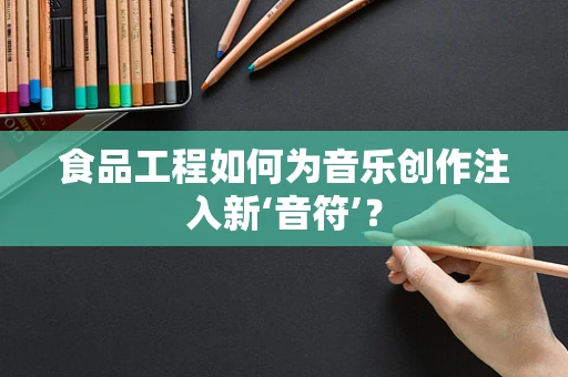 食品工程如何为音乐创作注入新‘音符’？