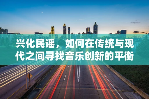兴化民谣，如何在传统与现代之间寻找音乐创新的平衡点？