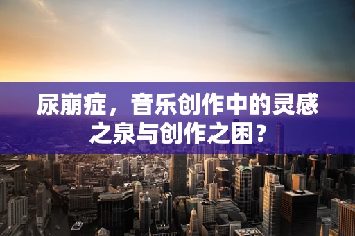 尿崩症，音乐创作中的灵感之泉与创作之困？
