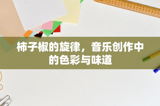 柿子椒的旋律，音乐创作中的色彩与味道
