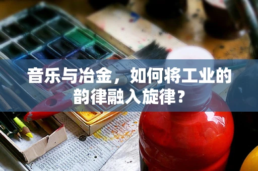 音乐与冶金，如何将工业的韵律融入旋律？