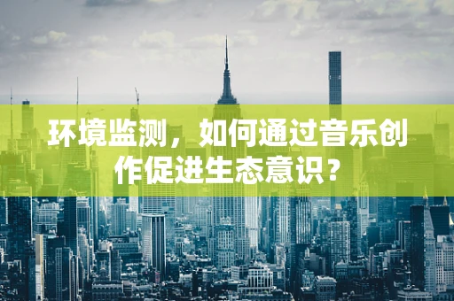 环境监测，如何通过音乐创作促进生态意识？