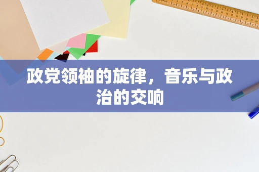 政党领袖的旋律，音乐与政治的交响