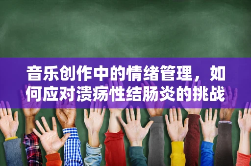 音乐创作中的情绪管理，如何应对溃疡性结肠炎的挑战？