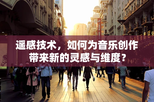 遥感技术，如何为音乐创作带来新的灵感与维度？