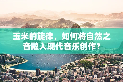 玉米的旋律，如何将自然之音融入现代音乐创作？
