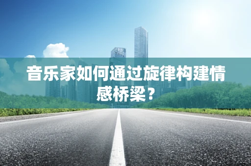 音乐家如何通过旋律构建情感桥梁？