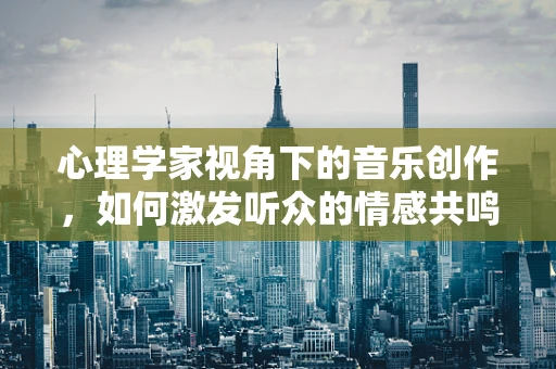 心理学家视角下的音乐创作，如何激发听众的情感共鸣？