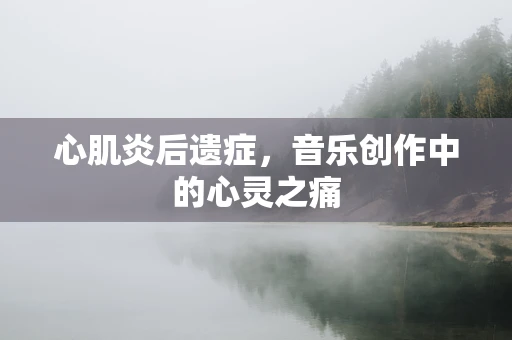心肌炎后遗症，音乐创作中的心灵之痛