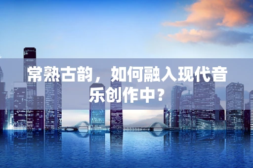 常熟古韵，如何融入现代音乐创作中？