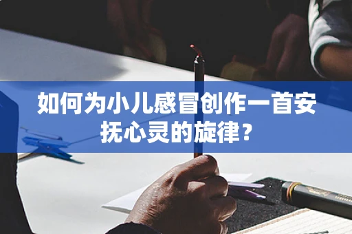如何为小儿感冒创作一首安抚心灵的旋律？