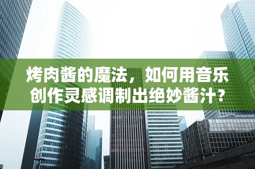 烤肉酱的魔法，如何用音乐创作灵感调制出绝妙酱汁？