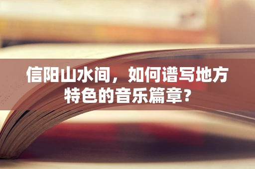 信阳山水间，如何谱写地方特色的音乐篇章？