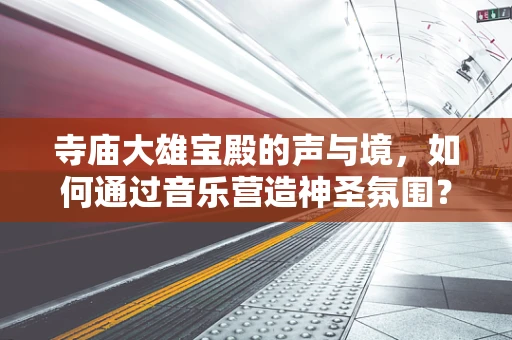 寺庙大雄宝殿的声与境，如何通过音乐营造神圣氛围？