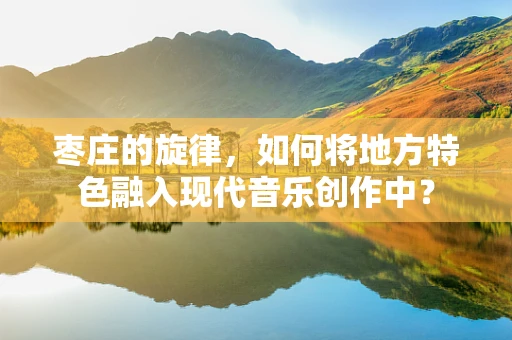 枣庄的旋律，如何将地方特色融入现代音乐创作中？