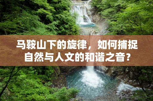 马鞍山下的旋律，如何捕捉自然与人文的和谐之音？