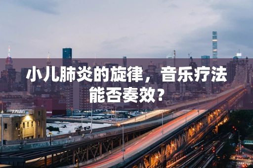小儿肺炎的旋律，音乐疗法能否奏效？