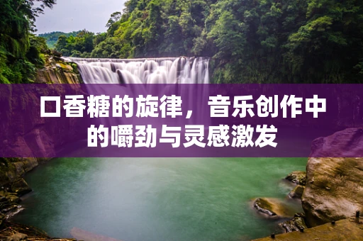口香糖的旋律，音乐创作中的嚼劲与灵感激发