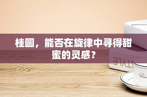 桂圆，能否在旋律中寻得甜蜜的灵感？