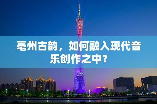 亳州古韵，如何融入现代音乐创作之中？